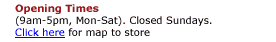 Opening Times  (9am-5pm, Mon-Sat). Closed Sundays. Click here for map to store